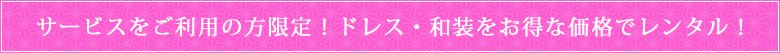 サービスをご利用の方限定！ドレス・和装をお得な価格でレンタル！