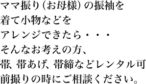 ママ振り（お母様）の振袖を着て小物などをアレンジできたら・・・そんなお考えの方、帯、帯あげ、帯締などレンタル可 前撮りの時にご相談ください。